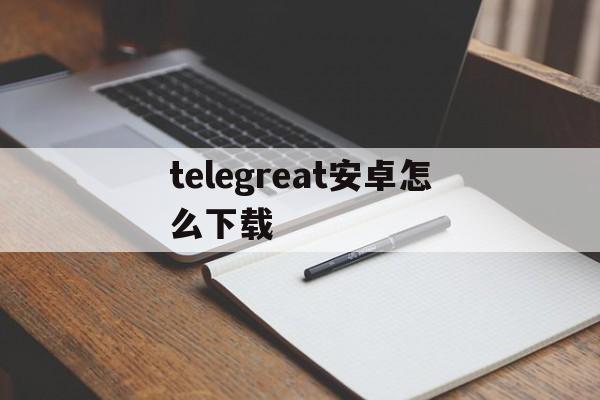 telegreat安卓怎么下载_telegreat安卓怎么下载官网版下载