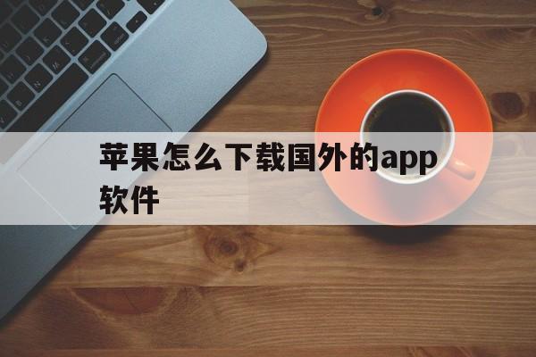 苹果怎么下载国外的app软件_苹果怎么下载国外的app软件官网版下载