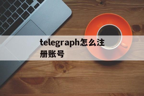 telegraph怎么注册账号_telegraph怎么注册账号官网版下载