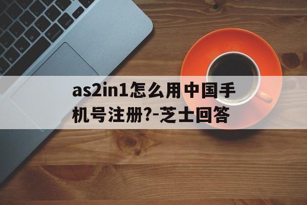 包含as2in1怎么用中国手机号注册?-芝士回答的词条