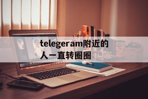 关于telegeram附近的人一直转圈圈的信息