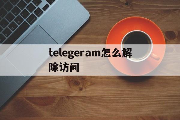 telegeram怎么解除访问_telegeram怎么解除访问官网版下载