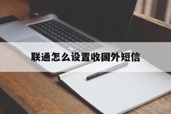 联通怎么设置收国外短信_联通怎么设置收国外短信官网版下载