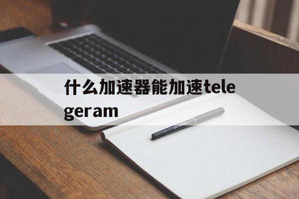 包含什么加速器能加速telegeram的词条