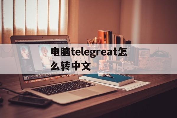 电脑telegreat怎么转中文_电脑telegreat怎么转中文官网版下载