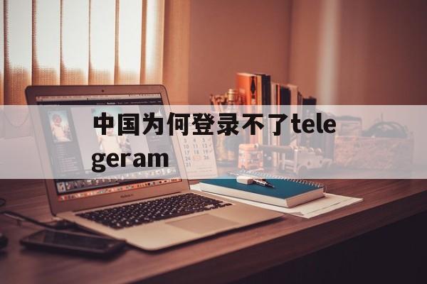 关于中国为何登录不了telegeram的信息