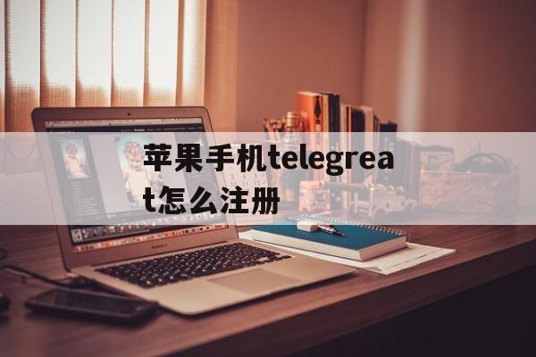 苹果手机telegreat怎么注册_苹果手机telegreat怎么注册官网版下载