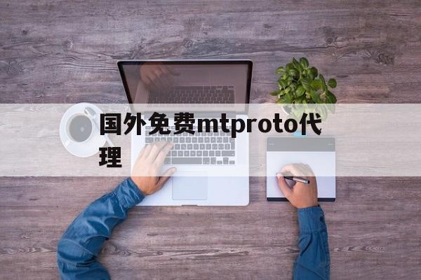 国外免费mtproto代理_国外免费mtproto代理官网版下载