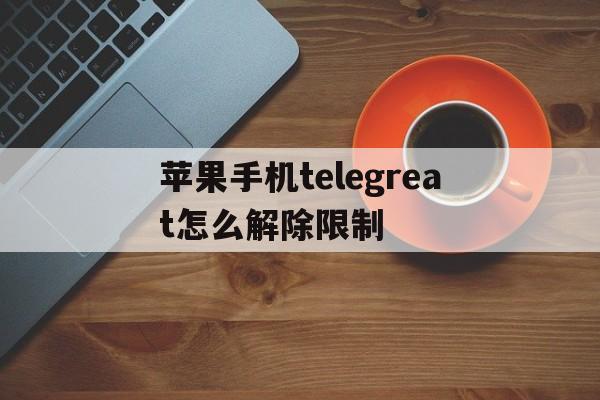 苹果手机telegreat怎么解除限制_苹果手机telegreat怎么解除限制官网版下载