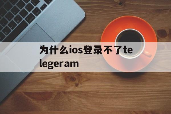 为什么ios登录不了telegeram的简单介绍