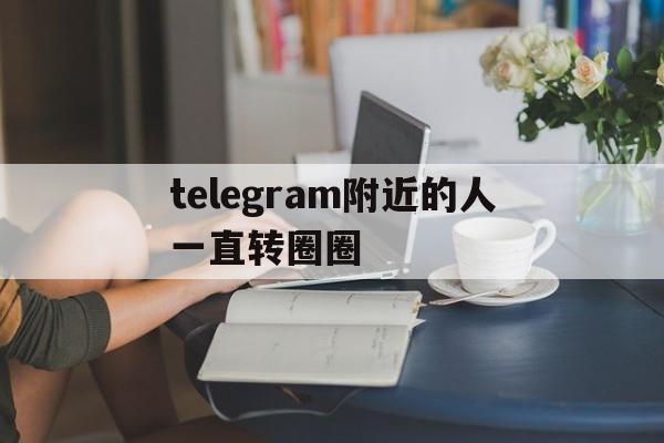 关于telegram附近的人一直转圈圈的信息