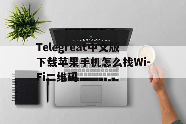 Telegreat中文版下载苹果手机怎么找Wi-Fi二维码的简单介绍