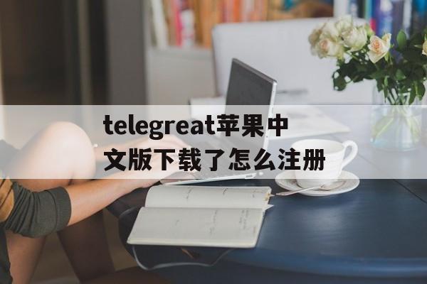 telegreat苹果中文版下载了怎么注册的简单介绍