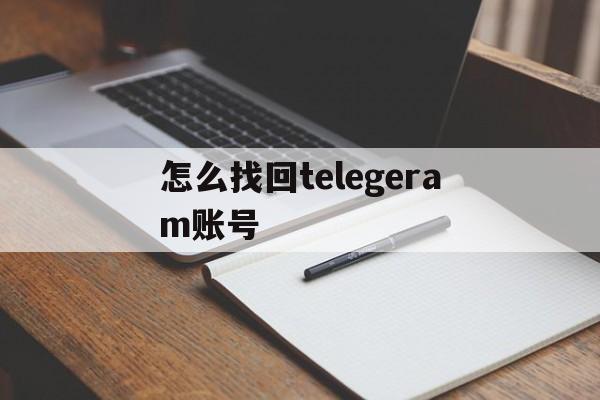 怎么找回telegeram账号_怎么找回telegeram账号官网版下载