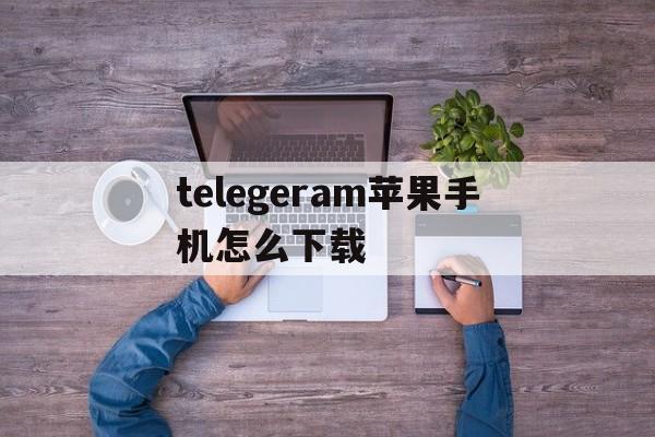 telegeram苹果手机怎么下载_telegeram苹果手机怎么下载官网版下载