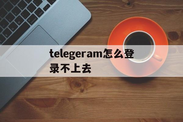 telegeram怎么登录不上去的简单介绍