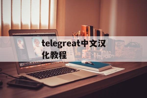 telegreat中文汉化教程的简单介绍