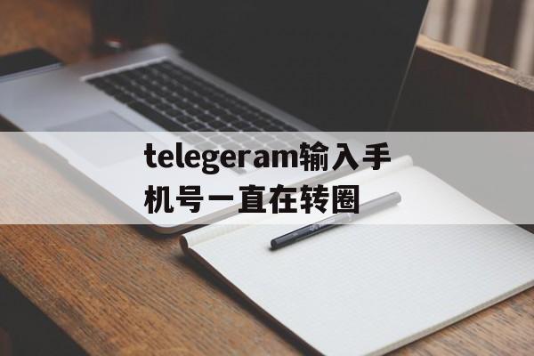 telegeram输入手机号一直在转圈_telegeram输入手机号一直在转圈官网版下载