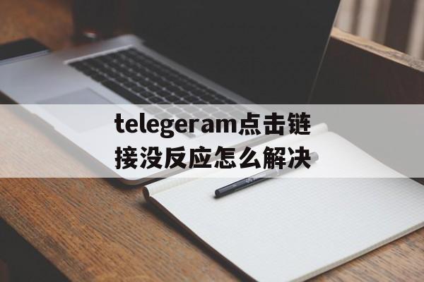 telegeram点击链接没反应怎么解决的简单介绍