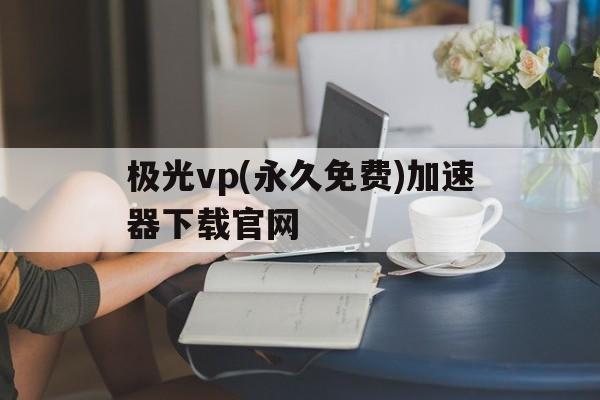 包含极光vp(永久免费)加速器下载官网的词条