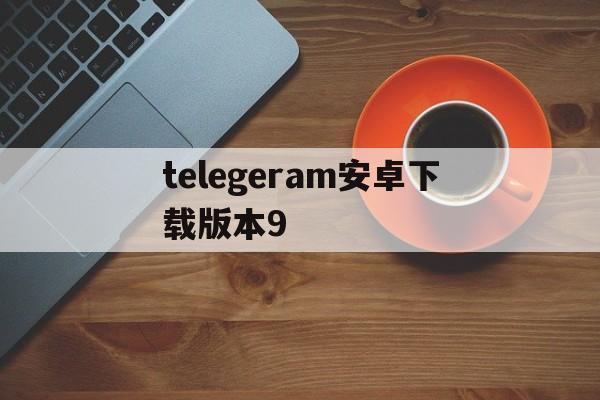 telegeram安卓下载版本9的简单介绍