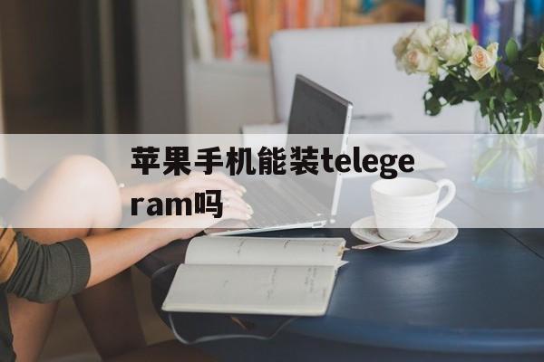 苹果手机能装telegeram吗_苹果手机能装telegeram吗官网版下载