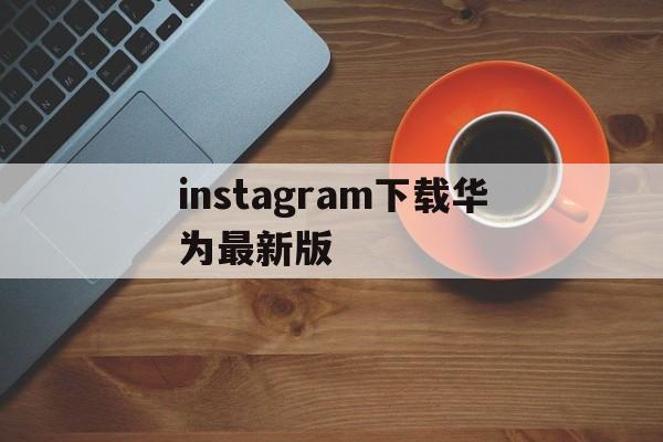 instagram下载华为最新版_instagram下载华为最新版官网版下载