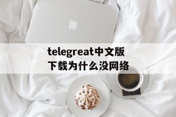 包含telegreat中文版下载为什么没网络的词条