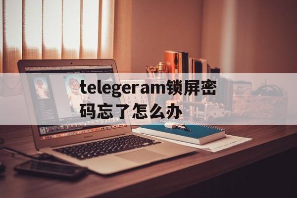 telegeram锁屏密码忘了怎么办_telegeram锁屏密码忘了怎么办官网版下载