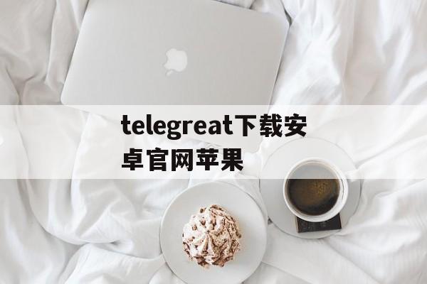 包含telegreat下载安卓官网苹果的词条