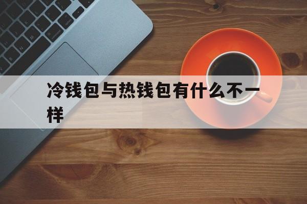 冷钱包与热钱包有什么不一样_冷钱包与热钱包有什么不一样官网版下载