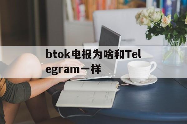 btok电报为啥和Telegram一样的简单介绍