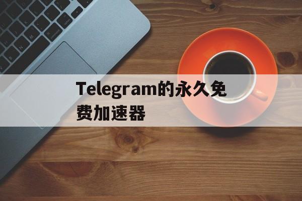 Telegram的永久免费加速器的简单介绍