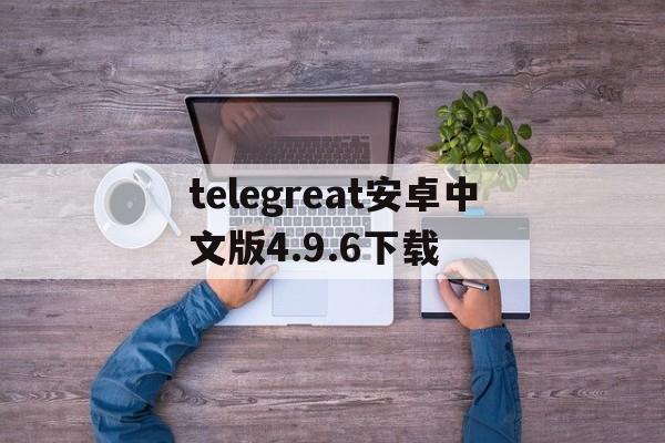 telegreat安卓中文版4.9.6下载的简单介绍