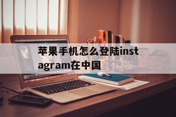 苹果手机怎么登陆instagram在中国_苹果手机怎么登陆instagram在中国官网版下载