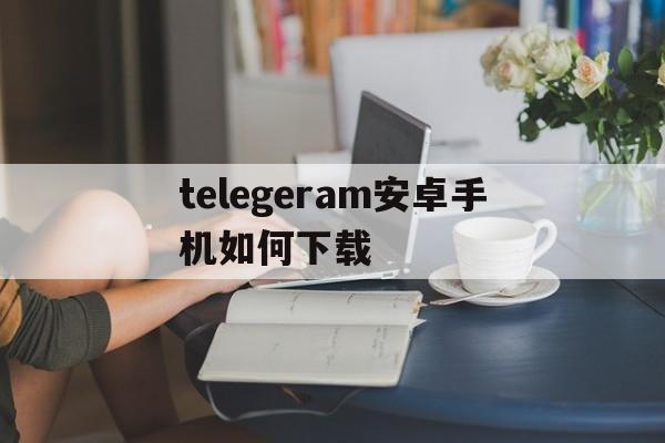 telegeram安卓手机如何下载的简单介绍