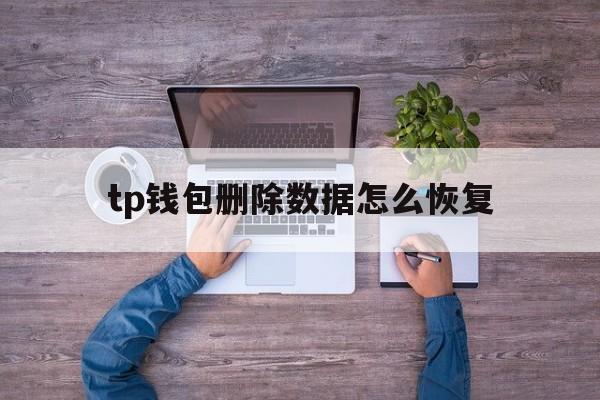 tp钱包删除数据怎么恢复_tp钱包删除数据怎么恢复官网版下载