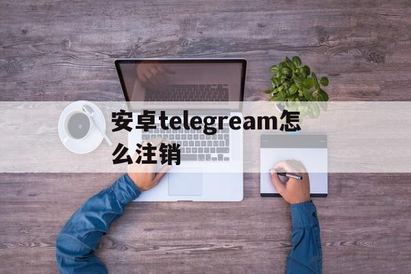 安卓telegream怎么注销的简单介绍