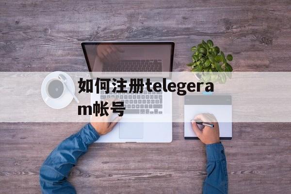 如何注册telegeram帐号_如何注册telegeram帐号官网版下载