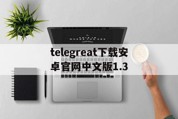 关于telegreat下载安卓官网中文版1.3的信息