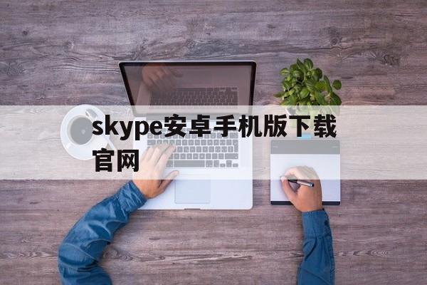 skype安卓手机版下载官网_skype安卓手机版下载官网官网版下载