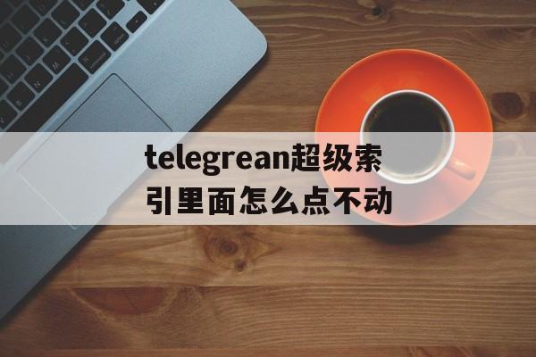 包含telegrean超级索引里面怎么点不动的词条