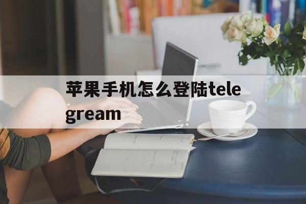 苹果手机怎么登陆telegream_苹果手机怎么登陆telegream官网版下载