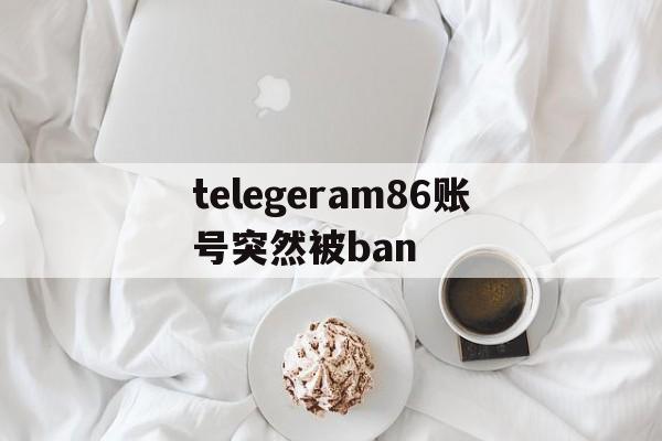 telegeram86账号突然被ban的简单介绍