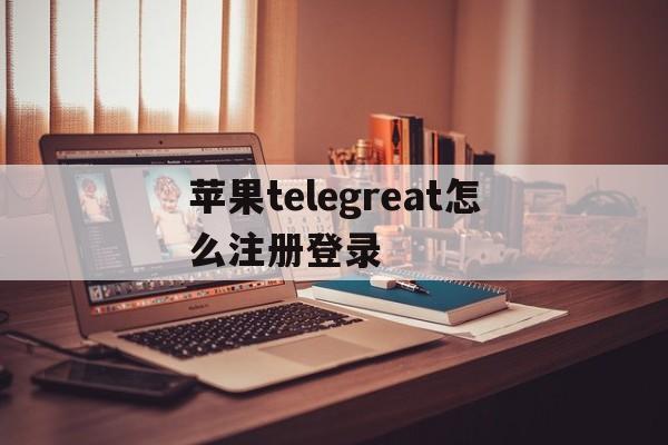 苹果telegreat怎么注册登录的简单介绍