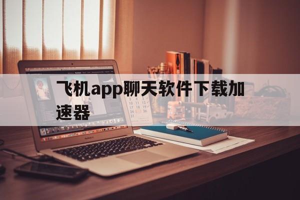 飞机app聊天软件下载加速器_飞机app聊天软件下载加速器官网版下载