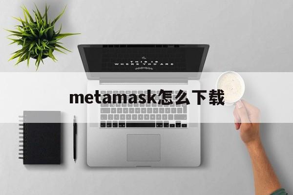 metamask怎么下载_metamask怎么下载官网版下载