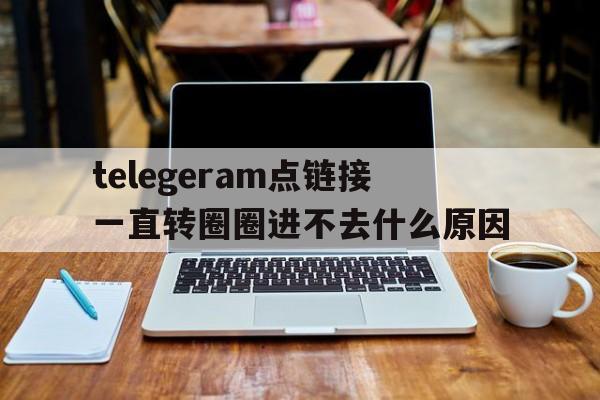 telegeram点链接一直转圈圈进不去什么原因的简单介绍