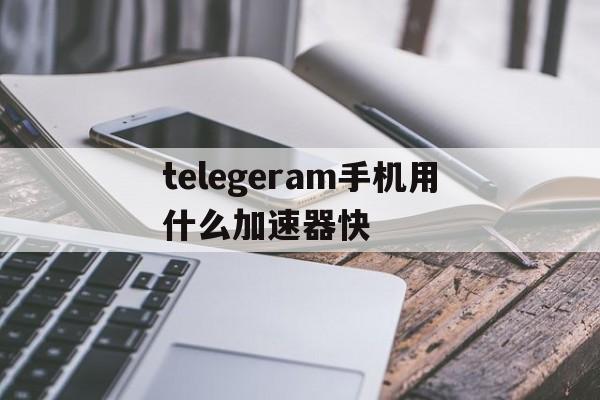 关于telegeram手机用什么加速器快的信息