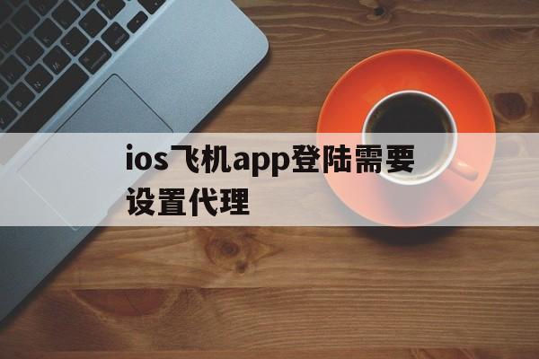 ios飞机app登陆需要设置代理的简单介绍